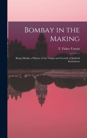 Bombay in the Making: Being Mainly a History of the Origin and Growth of Judicial Institutions