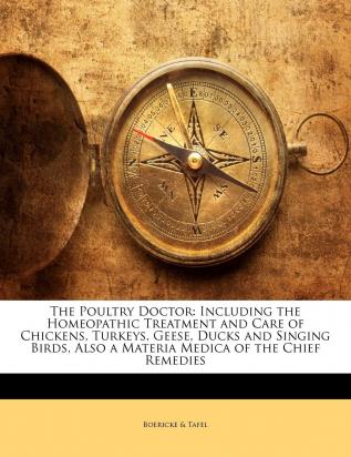 The Poultry Doctor: Including the Homeopathic Treatment and Care of Chickens Turkeys Geese Ducks and Singing Birds Also a Materia Medica of the Chief Remedies