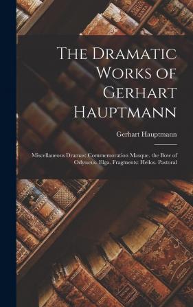 The Dramatic Works of Gerhart Hauptmann: Miscellaneous Dramas: Commemoration Masque. the Bow of Odysseus. Elga. Fragments: Hellos. Pastoral