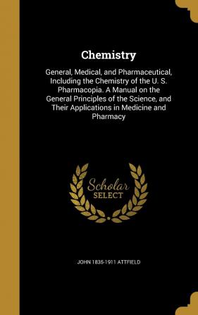 Chemistry: General Medical and Pharmaceutical: Including the Chemistry of the U.S. Pharmacopoeia. a Manual on the General Principles of the Science and Their Applications in Medicine and Pharmacy