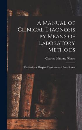 A Manual of Clinical Diagnosis by Means of Laboratory Methods for Students Hospital Physicians and Practioners