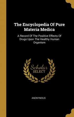 The Encyclopedia of Pure Materia Medica: A Record of the Positive Effects of Drugs Upon the Healthy Human Organism