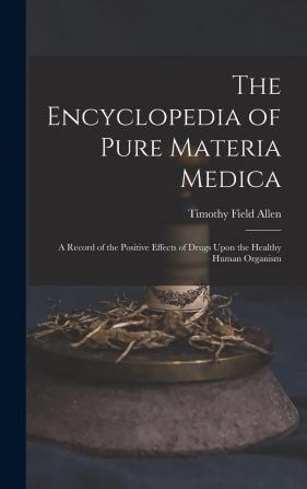 The Encyclopedia of Pure Materia Medica: A Record of the Positive Effects of Drugs Upon the Healthy Human Organism