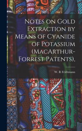 Notes On Gold Extraction by Means of Cyanide of Potassium (Macarthur-Forrest Patents): As Carried Out On the Witwatersrand Gold Fields Transvaal South Africa ...