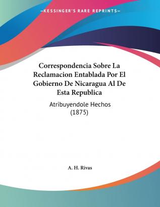 Correspondencia Sobre La Reclamacion Entablada Por El Gobierno De Nicaragua Al De Esta Republica: Atribuyendole Hechos (1875)