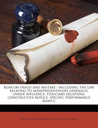 Kerr on Fraud and Mistake: Including the Law Relating to Misrepresentation Generally Undue Influence Fiduciary Relations Constructive Notice Specific Performance &c