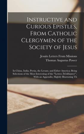 Instructive and Curious Epistles from Catholic Clergymen of the Society of Jesus: In China India Persia the Levant and Either America; Being ... With an Appendix Slightly Illustrating Th