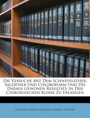 Die Versuche Mit Dem Schwefeläther Salzäther Und Chloroform Und Die Daraus Gewonen Resultate In Der Chirurgischen Klinik Zu Erlangen