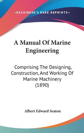 A Manual Of Marine Engineering: Comprising The Designing Construction And Working Of Marine Machinery