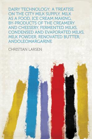 Dairy Technology: A Treatise On The City Milk Supply Milk As A Food Ice Cream Making By-products Of The Creamery And Cheesery Fermented Milks ... Renovated Butter And Oleomargarine...