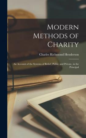 Modern Methods of Charity: An Account of the Systems of Relief Public and Private in the Principal Countries Having Modern Methods...