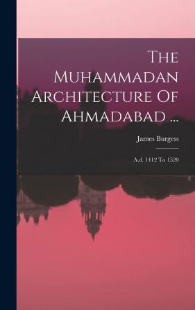 The Muhammadan Architecture Of Ahmadabad ...: A.d. 1412 To 1520...