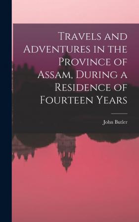 Travels And Adventures In The Province Of Assam During A Residence Of Fourteen Years...