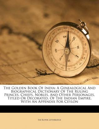 The Golden Book of India: A Genealogical and Biographical Dictionary of the Ruling Princes Chiefs Nobles and Other Personages Titled or Deco