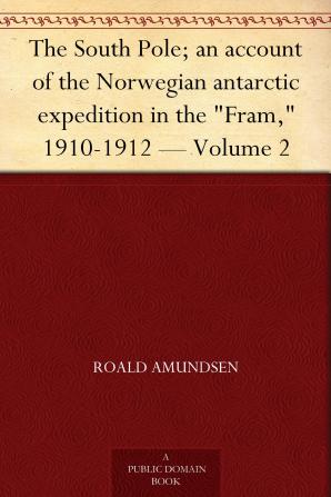 The South Pole: An Account of the Norwegian Antarctic Expedition in the Fram 1910-1912 Volume 2