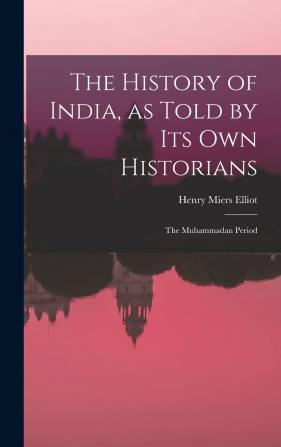 History of India: As Told by Its Own Historians. the Muhammadan Period