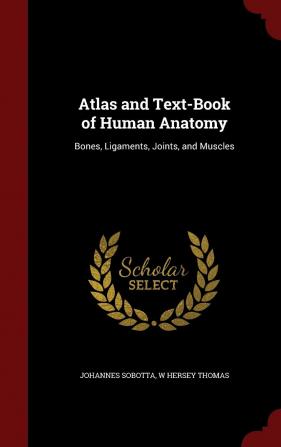 Atlas and Text-Book of Human Anatomy: Bones Ligaments Joints and Muscles