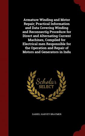 Armature Winding and Motor Repair; Practical Information and Data Covering Winding and Reconnectig Procedure for Direct and Alternating Current ... and Repair of Motors and Generators in Indu