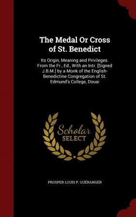 The Medal or Cross of St. Benedict: Its Origin Meaning and Privileges. from the Fr. Ed. with an Intr. [signed J.B.M.] by a Monk of the ... Congregation of St. Edmund's College Douai