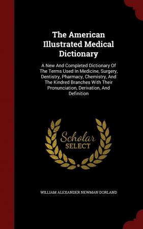 The American Illustrated Medical Dictionary: A New And Completed Dictionary Of The Terms Used In Medicine Surgery Dentistry Pharmacy Chemistry ... Pronunciation Derivation And Definition