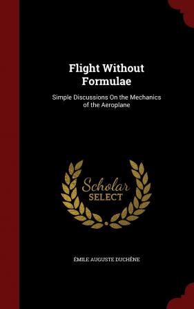 Flight Without Formulae: Simple Discussions On the Mechanics of the Aeroplane