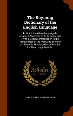 The Rhyming Dictionary of the English Language: In Which the Whole Language Is Arranged According to Its Terminations: With a Copious Introduction to ... With Authorities for Their Usage From Ou