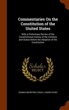 Commentaries on the Constitution of the United States: With a Preliminary Review of the Constitutional History of the Colonies and States Before the Adoption of the Constitution