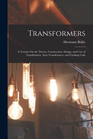 Transformers: A Treatise On the Theory Construction Design and Uses of Transformers Auto-Transformers and Choking Coils