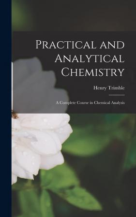 Practical and Analytical Chemistry: A Complete Course in Chemical Analysis - Scholar's Choice Edition