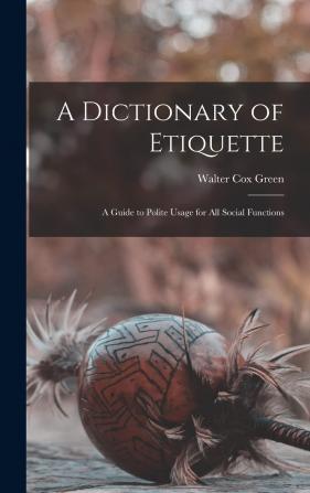 A Dictionary of Etiquette: A Guide to Polite Usage for All Social Functions - Scholar's Choice Edition