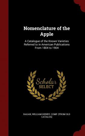 Nomenclature of the Apple: A Catalogue of the Known Varieties Referred to in American Publications from 1804 to 1904