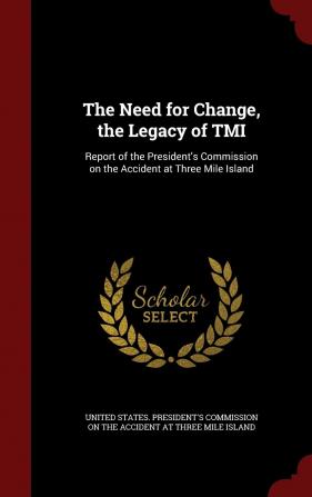 The Need for Change the Legacy of Tmi: Report of the President's Commission on the Accident at Three Mile Island