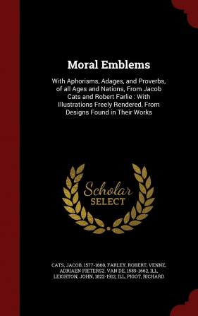 Moral Emblems: With Aphorisms Adages and Proverbs of all Ages and Nations From Jacob Cats and Robert Farlie: With Illustrations Freely Rendered From Designs Found in Their Works