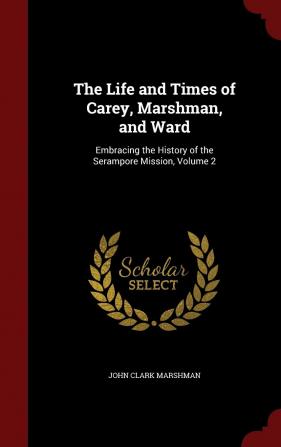 The Life and Times of Carey Marshman and Ward: Embracing the History of the Serampore Mission Volume 2