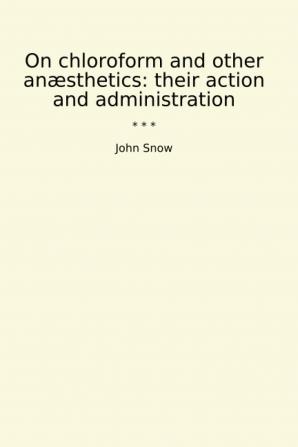 On Chloroform and Other Anaesthetics: Their Action and Administration: Edited with a Memoir of the Author by Benjamin W. Richardson