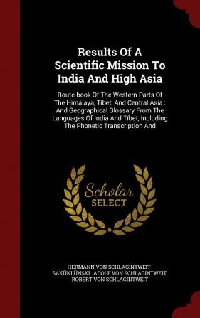 Results Of A Scientific Mission To India And High Asia: Route-book Of The Western Parts Of The Himálaya Tíbet And Central Asia: And Geographical ... Including The Phonetic Transcription And