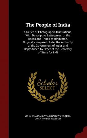 The People of India: A Series of Photographic Illustrations With Descriptive Letterpress of the Races and Tribes of Hindustan Originally Prepared ... by Order of the Secretary of State for Indi