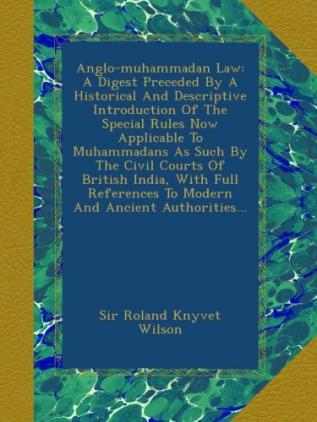 Anglo-Muhammadan Law: A Digest Preceded by a Historical and Descriptive Introduction of the Special Rules Now Applicable to Muhammadans as Such by the ... References to Modern and Ancient Authorities