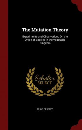 The Mutation Theory: Experiments and Observations on the Origin of Species in the Vegetable Kingdom