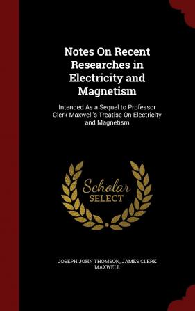 Notes On Recent Researches in Electricity and Magnetism: Intended As a Sequel to Professor Clerk-Maxwell's Treatise On Electricity and Magnetism