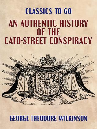 An Authentic History of the Cato-Street Conspiracy; With the Trials at Large of the Conspirators for High Treason and Murder; A Description of Their ... with the Rise Progress Discovery and