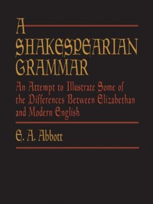 A Shakespearian Grammar. an Attempt to Illustrate Some of the Differences Between Elizabethan and Modern English. for the Use of Schools