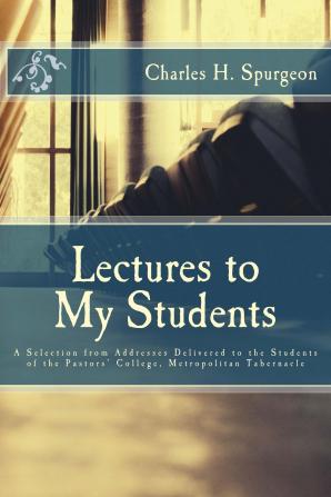 Lectures to My Students: A Selection from Addresses Delivered to the Students of the Pastor's College Metropolitan Tabernacle