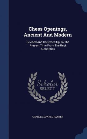 Chess Openings Ancient And Modern: Revised And Corrected Up To The Present Time From The Best Authorities