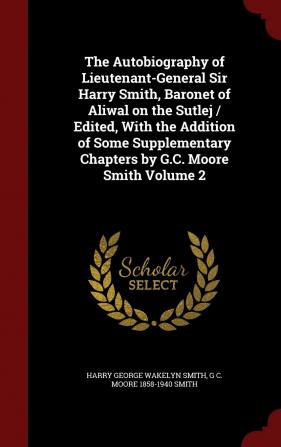 The Autobiography of Lieutenant-General Sir Harry Smith Baronet of Aliwal on the Sutlej / Edited with the Addition of Some Supplementary Chapters by G.C. Moore Smith Volume 2