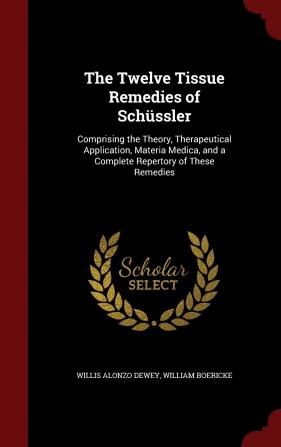 The Twelve Tissue Remedies of Schüssler: Comprising the Theory Therapeutical Application Materia Medica and a Complete Repertory of These Remedies