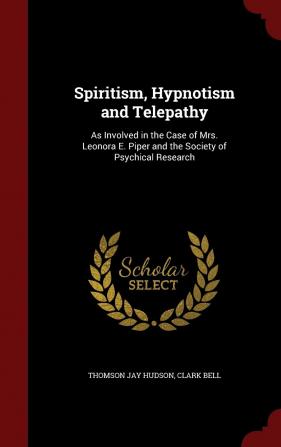 Spiritism Hypnotism and Telepathy: As Involved in the Case of Mrs. Leonora E. Piper and the Society of Psychical Research