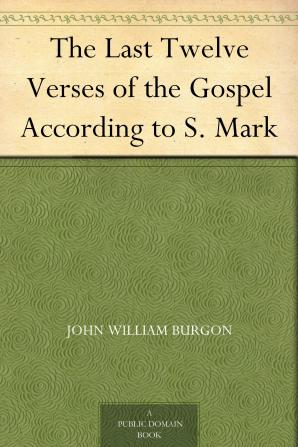 The Last Twelve Verses of the Gospel According to S. Mark Vindicated Against Recent Critical Objectors & Established by John W. Burgon