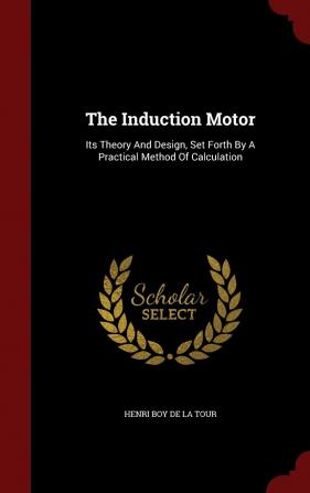 The Induction Motor: Its Theory and Design Set Forth by a Practical Method of Calculation