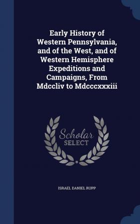 Early History of Western Pennsylvania and of the West and of Western Hemisphere Expeditions and Campaigns from MDCCLIV to MDCCCXXXIII